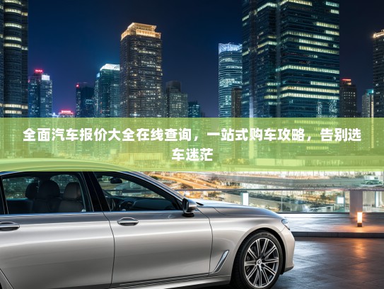 全面汽车报价大全在线查询，一站式购车攻略，告别选车迷茫