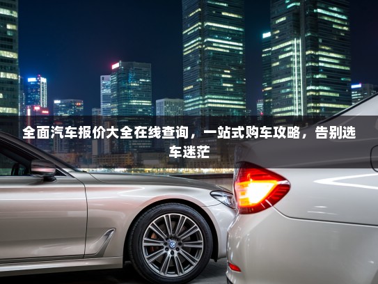 全面汽车报价大全在线查询，一站式购车攻略，告别选车迷茫