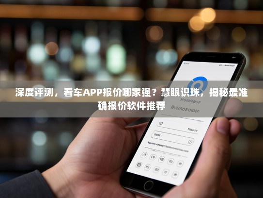 深度评测，看车APP报价哪家强？慧眼识珠，揭秘最准确报价软件推荐