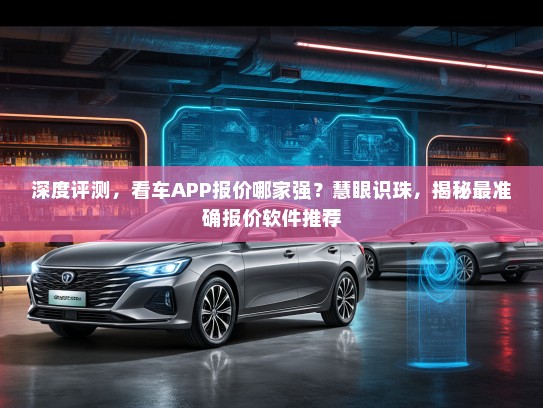 深度评测，看车APP报价哪家强？慧眼识珠，揭秘最准确报价软件推荐