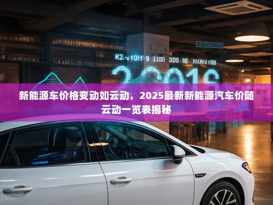 新能源车价格变动如云动，2025最新新能源汽车价随云动一览表揭秘