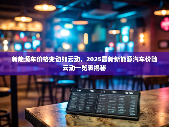新能源车价格变动如云动，2025最新新能源汽车价随云动一览表揭秘