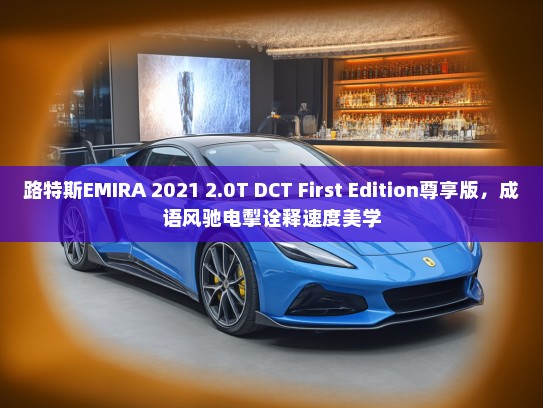 路特斯EMIRA 2021 2.0T DCT First Edition尊享版，成语风驰电掣诠释速度美学