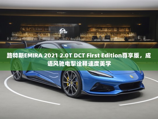 路特斯EMIRA 2021 2.0T DCT First Edition尊享版，成语风驰电掣诠释速度美学