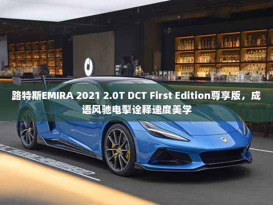 路特斯EMIRA 2021 2.0T DCT First Edition尊享版，成语风驰电掣诠释速度美学