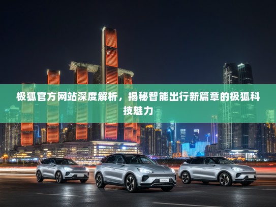 极狐官方网站深度解析，揭秘智能出行新篇章的极狐科技魅力