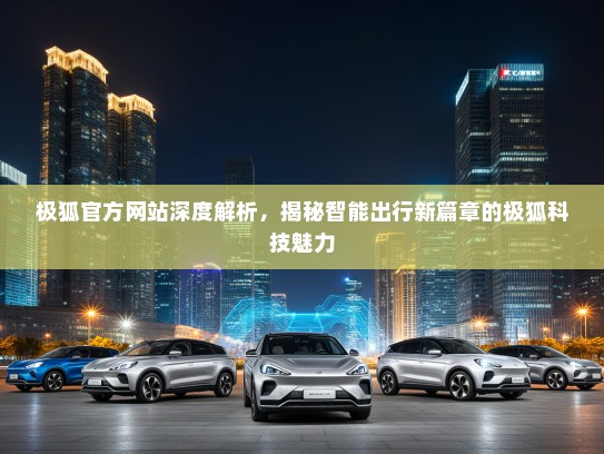 极狐官方网站深度解析，揭秘智能出行新篇章的极狐科技魅力