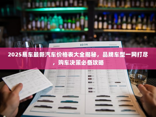 2025易车最新汽车价格表大全揭秘，品牌车型一网打尽，购车决策必备攻略