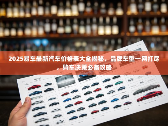 2025易车最新汽车价格表大全揭秘，品牌车型一网打尽，购车决策必备攻略