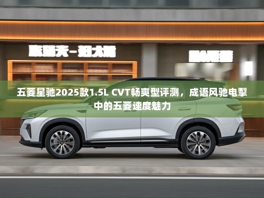 五菱星驰2025款1.5L CVT畅爽型评测，成语风驰电掣中的五菱速度魅力