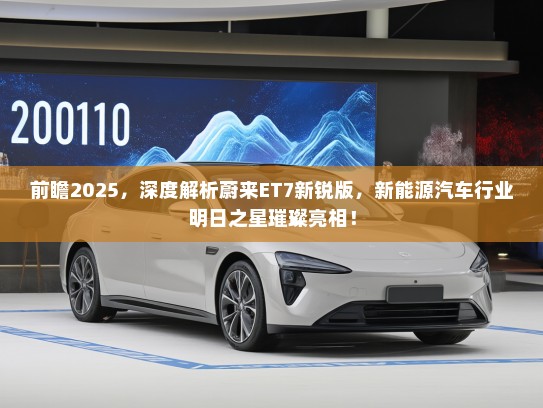 前瞻2025，深度解析蔚来ET7新锐版，新能源汽车行业明日之星璀璨亮相！