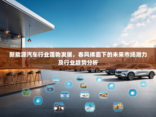 新能源汽车行业蓬勃发展，春风拂面下的未来市场潜力及行业趋势分析