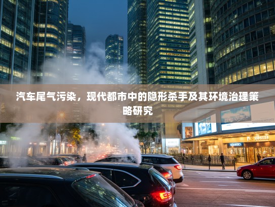 汽车尾气污染，现代都市中的隐形杀手及其环境治理策略研究