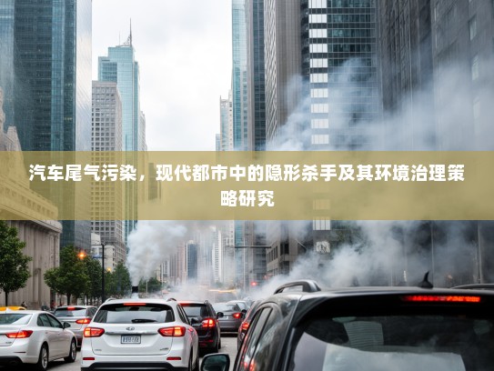 汽车尾气污染，现代都市中的隐形杀手及其环境治理策略研究