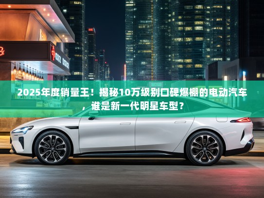 2025年度销量王！揭秘10万级别口碑爆棚的电动汽车，谁是新一代明星车型？