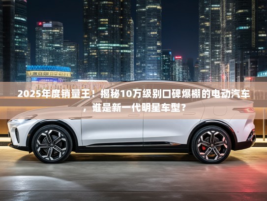 2025年度销量王！揭秘10万级别口碑爆棚的电动汽车，谁是新一代明星车型？