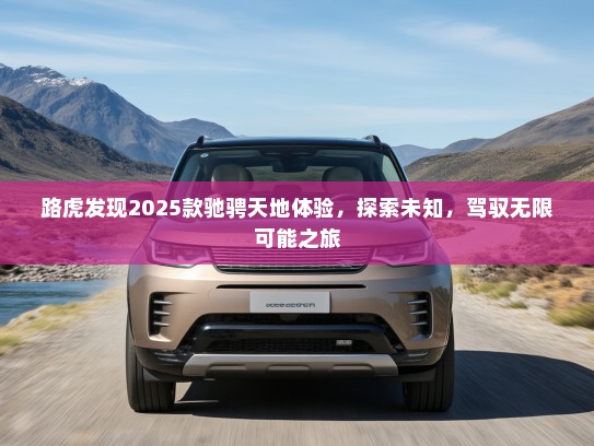 路虎发现2025款驰骋天地体验，探索未知，驾驭无限可能之旅
