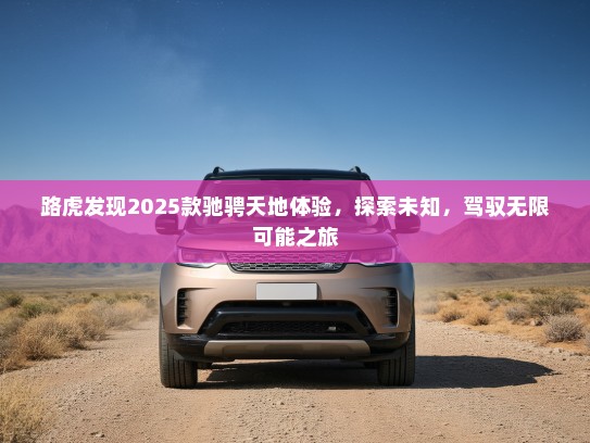 路虎发现2025款驰骋天地体验，探索未知，驾驭无限可能之旅