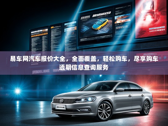 易车网汽车报价大全，全面覆盖，轻松购车，尽享购车透明信息查询服务