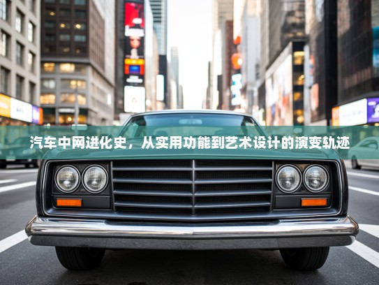 汽车中网进化史，从实用功能到艺术设计的演变轨迹