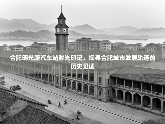 合肥明光路汽车站时光印记,探寻合肥城市发展轨迹的历史见证 合肥明光路汽车站时光印记,探寻合肥城市发展轨迹的历史见证