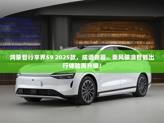 鸿蒙智行享界S9 2025款，成语新篇，乘风破浪智能出行体验再升级！