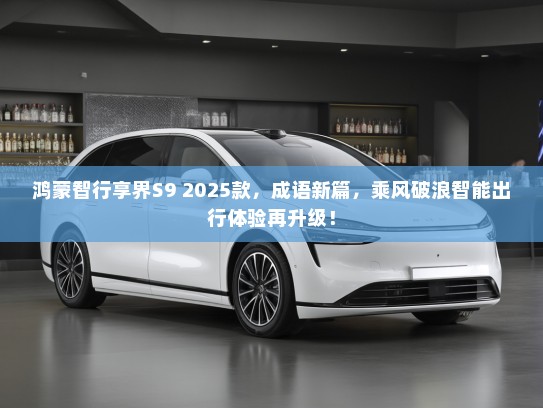 鸿蒙智行享界S9 2025款，成语新篇，乘风破浪智能出行体验再升级！