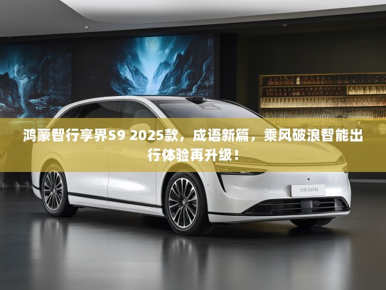 鸿蒙智行享界S9 2025款，成语新篇，乘风破浪智能出行体验再升级！