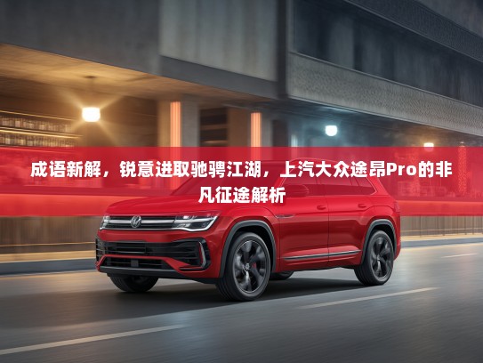 成语新解，锐意进取驰骋江湖，上汽大众途昂Pro的非凡征途解析