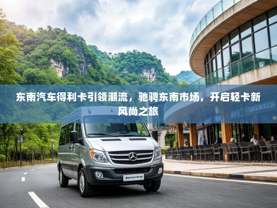 东南汽车得利卡引领潮流，驰骋东南市场，开启轻卡新风尚之旅