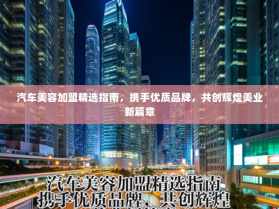 汽车美容加盟精选指南，携手优质品牌，共创辉煌美业新篇章