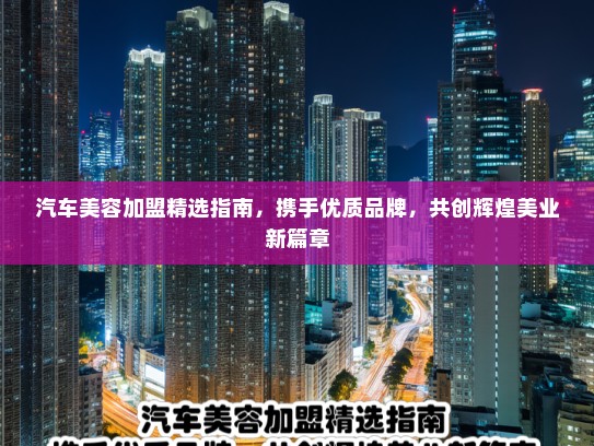 汽车美容加盟精选指南，携手优质品牌，共创辉煌美业新篇章