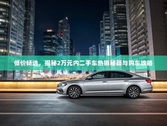 低价畅选，揭秘2万元内二手车热销秘籍与购车攻略