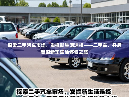 探索二手汽车市场，发掘新生活选择——二手车，开启您的新车生活体验之旅