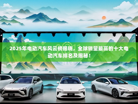 2025年电动汽车风云榜揭晓，全球销量最高的十大电动汽车排名及揭秘！