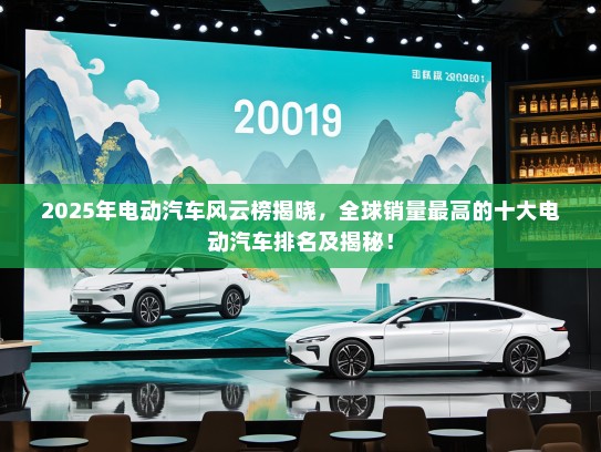 2025年电动汽车风云榜揭晓，全球销量最高的十大电动汽车排名及揭秘！