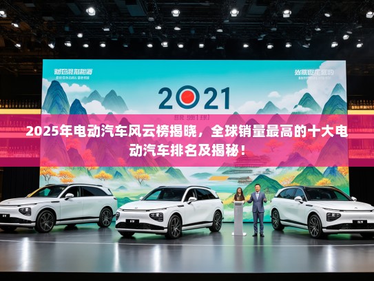 2025年电动汽车风云榜揭晓，全球销量最高的十大电动汽车排名及揭秘！
