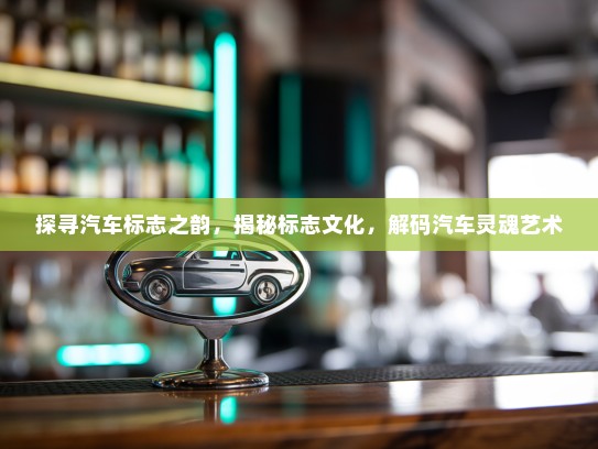 探寻汽车标志之韵，揭秘标志文化，解码汽车灵魂艺术