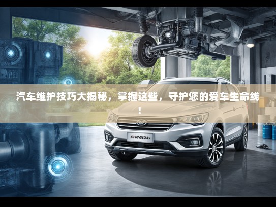 汽车维护技巧大揭秘，掌握这些，守护您的爱车生命线！
