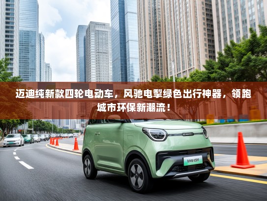 迈迪纯新款四轮电动车，风驰电掣绿色出行神器，领跑城市环保新潮流！