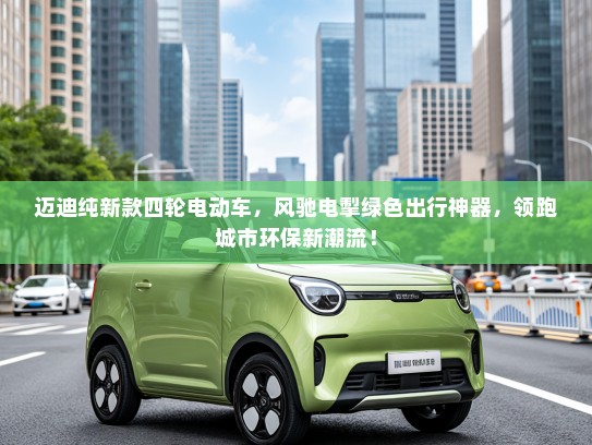 迈迪纯新款四轮电动车，风驰电掣绿色出行神器，领跑城市环保新潮流！