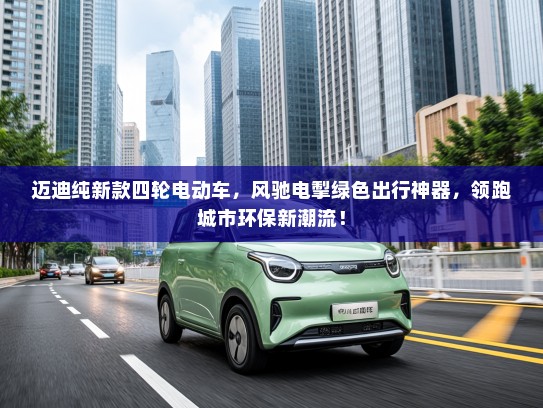 迈迪纯新款四轮电动车，风驰电掣绿色出行神器，领跑城市环保新潮流！