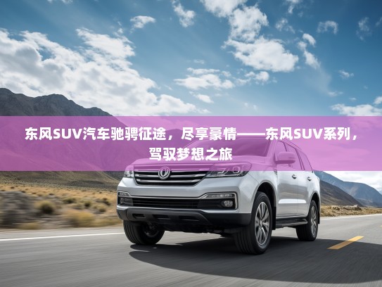 东风SUV汽车驰骋征途，尽享豪情——东风SUV系列，驾驭梦想之旅