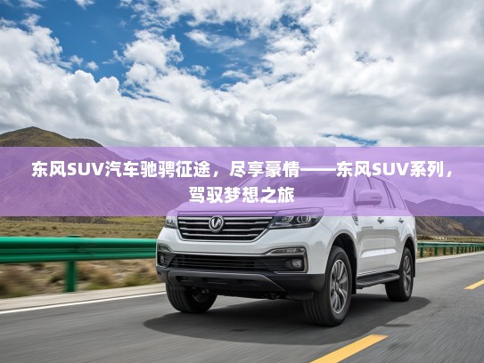 东风SUV汽车驰骋征途，尽享豪情——东风SUV系列，驾驭梦想之旅