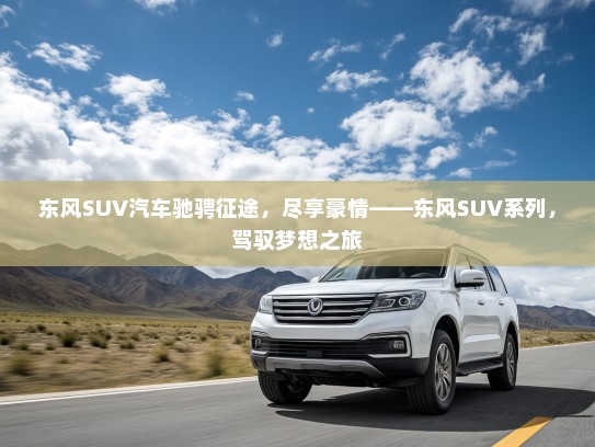东风SUV汽车驰骋征途，尽享豪情——东风SUV系列，驾驭梦想之旅