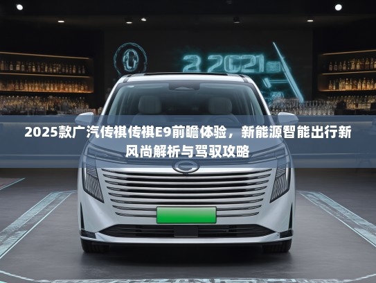 2025款广汽传祺传祺E9前瞻体验，新能源智能出行新风尚解析与驾驭攻略