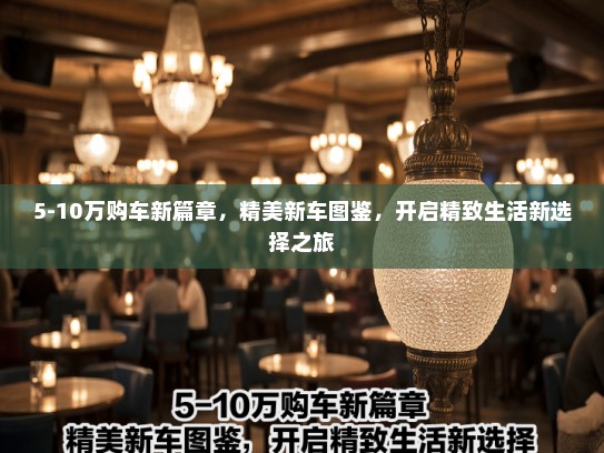 5-10万购车新篇章，精美新车图鉴，开启精致生活新选择之旅