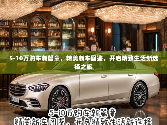 5-10万购车新篇章，精美新车图鉴，开启精致生活新选择之旅
