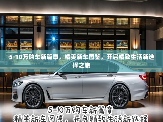 5-10万购车新篇章，精美新车图鉴，开启精致生活新选择之旅