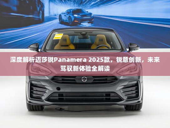 深度解析迈莎锐Panamera 2025款，锐意创新，未来驾驭新体验全解读